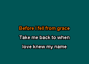 Before lfell from grace

Take me back to when

love knew my name