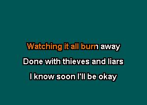 Watching it all burn away

Done with thieves and liars

lknow soon I'll be okay