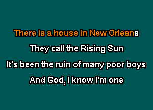 There is a house in New Orleans

They call the Rising Sun

It's been the ruin of many poor boys

And God. I know I'm one