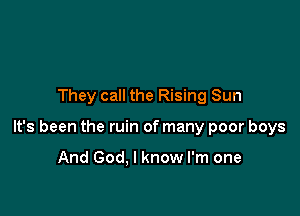They call the Rising Sun

It's been the ruin of many poor boys

And God. I know I'm one