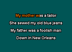 My mother was a tailor

She sewed my old blue jeans

My father was a foolish man

Down in New Orleans
