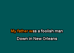 My father was a foolish man

Down in New Orleans