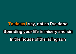 To do as I say, not as I've done

Spending your life in misery and sin

In the house ofthe rising sun