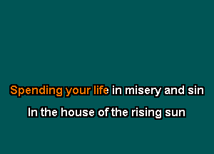 Spending your life in misery and sin

In the house ofthe rising sun