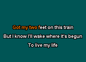 Got my two feet on this train

But I know I'll wake where it's begun

To live my life