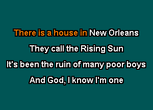 There is a house in New Orleans

They call the Rising Sun

It's been the ruin of many poor boys

And God. I know I'm one