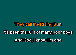 They call the Rising Sun

It's been the ruin of many poor boys

And God. I know I'm one