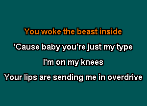 You woke the beast inside
'Cause baby you're just my type

I'm on my knees

Your lips are sending me in overdrive