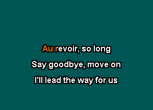 Au revoir, so long

Say goodbye, move on

I'll lead the way for us