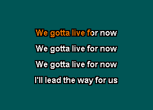 We gotta live for now

We gotta live for now

We gotta live for now

I'll lead the way for us