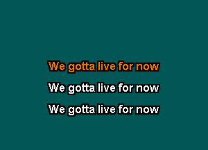 We gotta live for now

We gotta live for now

We gotta live for now