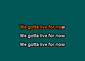 We gotta live for now

We gotta live for now

We gotta live for now