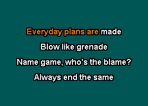 Everyday plans are made

Blow like grenade

Name game, who's the blame?

Always end the same