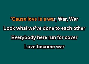 'Cause love is a war, War, War

Look what we've done to each other

Everybody here run for cover

Love become war