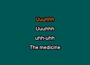 Uuuhhh
Uuuhhh
uhh-uhh

The medicine