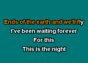 Ends of the earth and we'll fly
I've been waiting forever

For this
This is the night