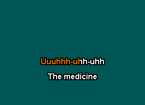 Uuuhhh-uhh-uhh

The medicine