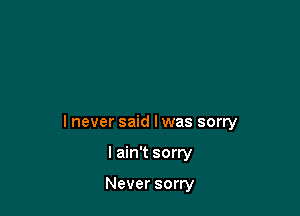 I never said I was sorry

I ain't sorry

Never sorry