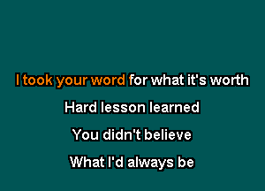 ltook your word for what it's worth

Hard lesson learned
You didn't believe

What I'd always be