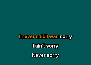 I never said I was sorry

I ain't sorry

Never sorry