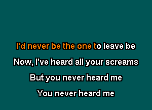 I'd never be the one to leave be

Now, I've heard all your screams

But you never heard me

You never heard me