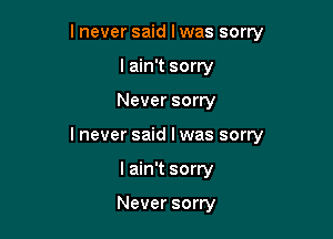 lnever said I was sorry
I ain't sorry

Never sorry

lnever said I was sorry

I ain't sorry

Never sorry