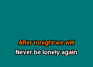 After tonight we will
Never be lonely again