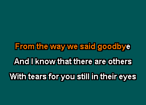 From the way we said goodbye

And I know that there are others

With tears for you still in their eyes