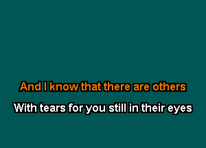 And I know that there are others

With tears for you still in their eyes