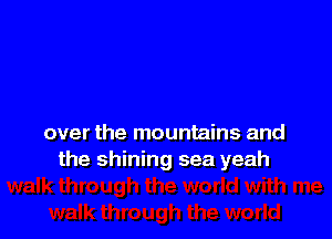 over the mountains and
the shining sea yeah