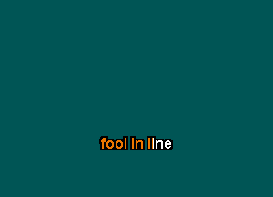 fool in line