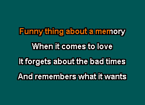 Funny thing about a memory
When it comes to love

It forgets about the bad times

And remembers what it wants

g