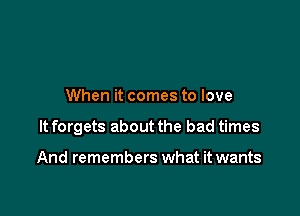 When it comes to love

It forgets about the bad times

And remembers what it wants