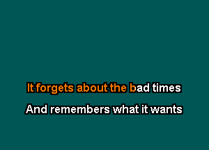 It forgets about the bad times

And remembers what it wants