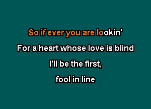 So if ever you are Iookin'

For a heart whose love is blind
I'll be the first,

fool in line