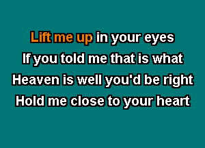 Lift me up in your eyes
If you told me that is what
Heaven is well you'd be right
Hold me close to your heart