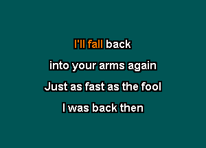 I'll fall back

into your arms again

Just as fast as the fool

I was back then