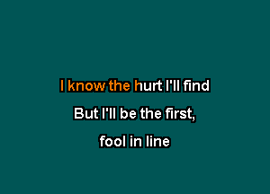 lknow the hurt I'll f'md

But I'll be the First,

fool in line