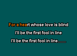 For a heart whose love is blind

I'll be the first fool in line

I'll be the first fool in line ........