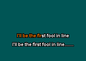 I'll be the first fool in line

I'll be the first fool in line ........