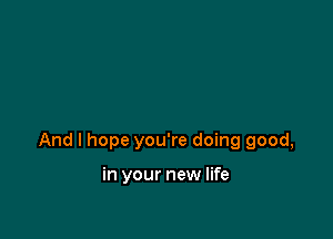 And I hope you're doing good,

in your new life