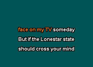 face on myTV someday

But if the Lonestar state

should cross your mind