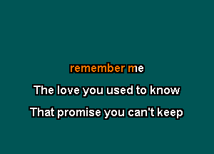 remember me

The love you used to know

That promise you can't keep