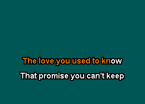 The love you used to know

That promise you can't keep