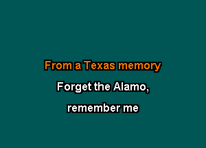 From a Texas memory

Forget the Alamo,

remember me