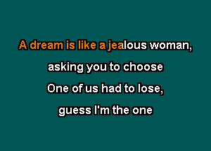 A dream is like ajealous woman,

asking you to choose
One of us had to lose,

guess I'm the one