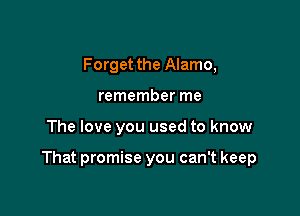 Forget the Alamo,
remember me

The love you used to know

That promise you can't keep