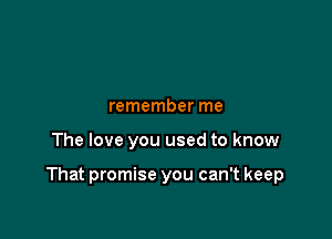 remember me

The love you used to know

That promise you can't keep