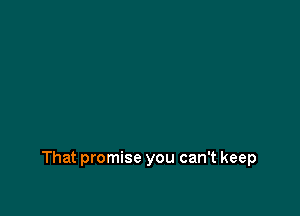 That promise you can't keep