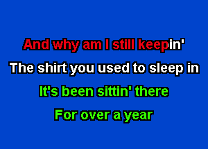 And why am I still keepin'

The shirt you used to sleep in

It's been sittin' there
For over a year